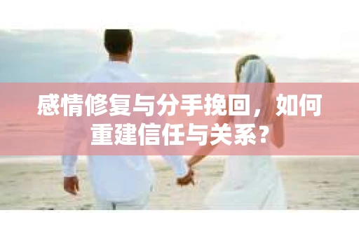 感情修复与分手挽回，如何重建信任与关系？