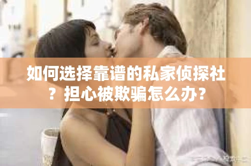 如何选择靠谱的私家侦探社？担心被欺骗怎么办？
