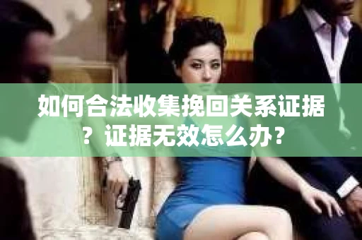 如何合法收集挽回关系证据？证据无效怎么办？