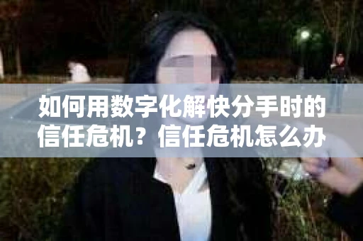 如何用数字化解快分手时的信任危机？信任危机怎么办？