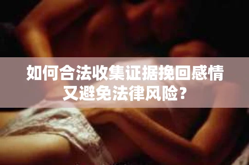 如何合法收集证据挽回感情又避免法律风险？
