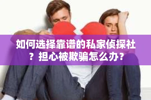 如何选择靠谱的私家侦探社？担心被欺骗怎么办？