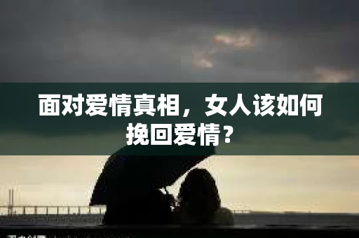面对爱情真相，女人该如何挽回爱情？