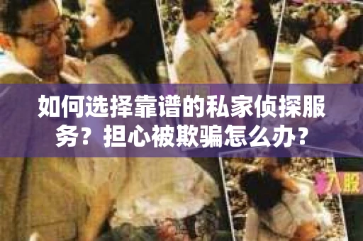 如何选择靠谱的私家侦探服务？担心被欺骗怎么办？