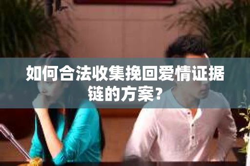 如何合法收集挽回爱情证据链的方案？
