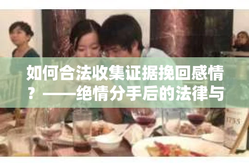 如何合法收集证据挽回感情？——绝情分手后的法律与取证策略