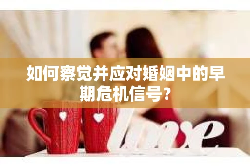 如何察觉并应对婚姻中的早期危机信号？