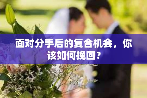 面对分手后的复合机会，你该如何挽回？