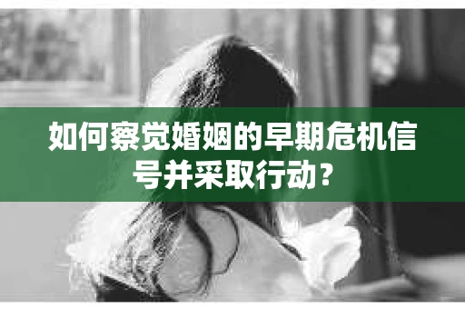 如何察觉婚姻的早期危机信号并采取行动？