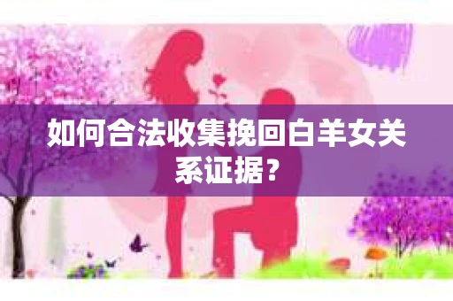 如何合法收集挽回白羊女关系证据？