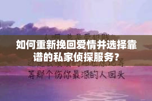 如何重新挽回爱情并选择靠谱的私家侦探服务？