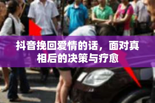 抖音挽回爱情的话，面对真相后的决策与疗愈
