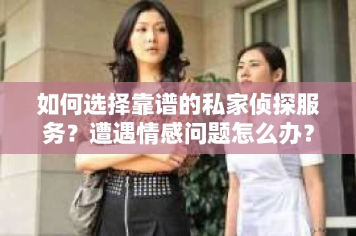 如何选择靠谱的私家侦探服务？遭遇情感问题怎么办？
