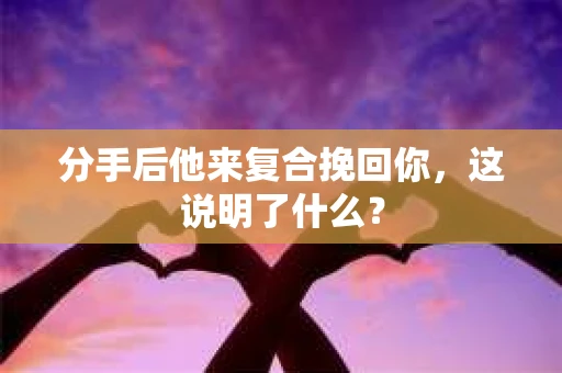 分手后他来复合挽回你，这说明了什么？