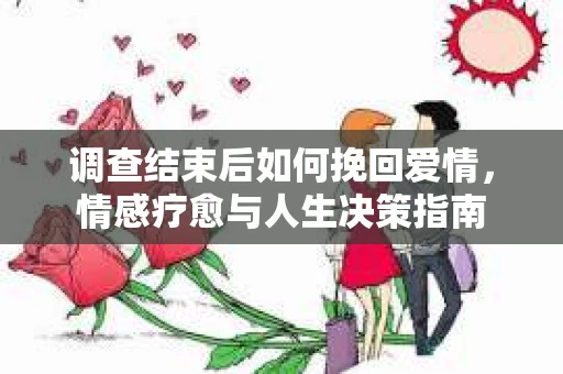 调查结束后如何挽回爱情，情感疗愈与人生决策指南