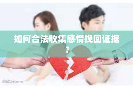 如何合法收集感情挽回证据？