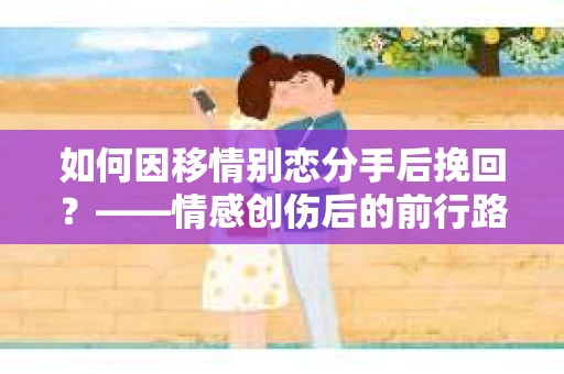 如何因移情别恋分手后挽回？——情感创伤后的前行路线图