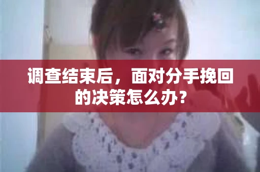 调查结束后，面对分手挽回的决策怎么办？