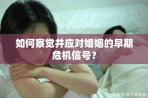 如何察觉并应对婚姻的早期危机信号？