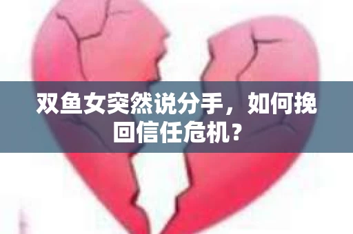 双鱼女突然说分手，如何挽回信任危机？