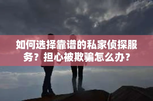 如何选择靠谱的私家侦探服务？担心被欺骗怎么办？
