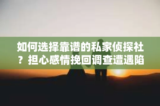 如何选择靠谱的私家侦探社？担心感情挽回调查遭遇陷阱怎么办？