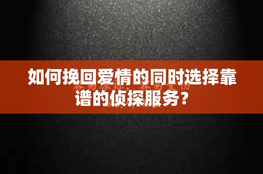 如何挽回爱情的同时选择靠谱的侦探服务？