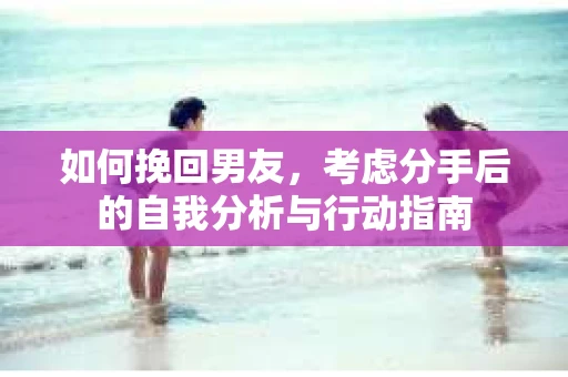 如何挽回男友，考虑分手后的自我分析与行动指南
