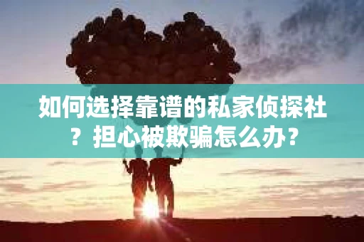如何选择靠谱的私家侦探社？担心被欺骗怎么办？