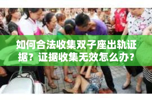 如何合法收集双子座出轨证据？证据收集无效怎么办？