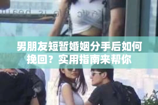 男朋友短暂婚姻分手后如何挽回？实用指南来帮你