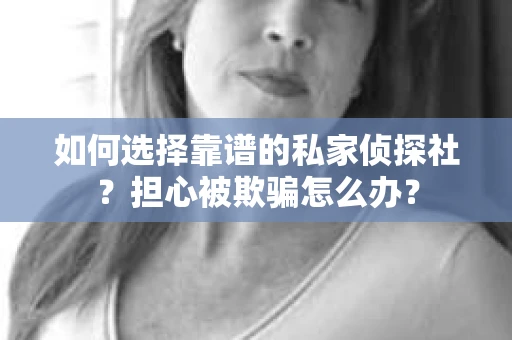 如何选择靠谱的私家侦探社？担心被欺骗怎么办？