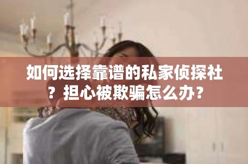 如何选择靠谱的私家侦探社？担心被欺骗怎么办？