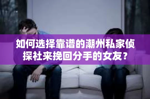 如何选择靠谱的潮州私家侦探社来挽回分手的女友？