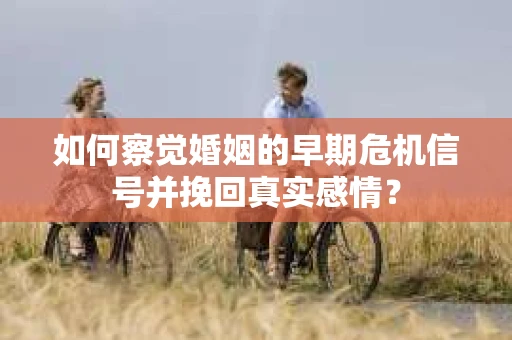 如何察觉婚姻的早期危机信号并挽回真实感情？