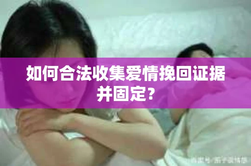 如何合法收集爱情挽回证据并固定？