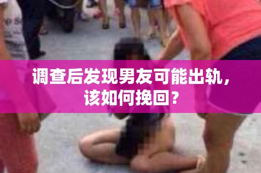调查后发现男友可能出轨，该如何挽回？