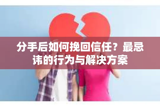 分手后如何挽回信任？最忌讳的行为与解决方案