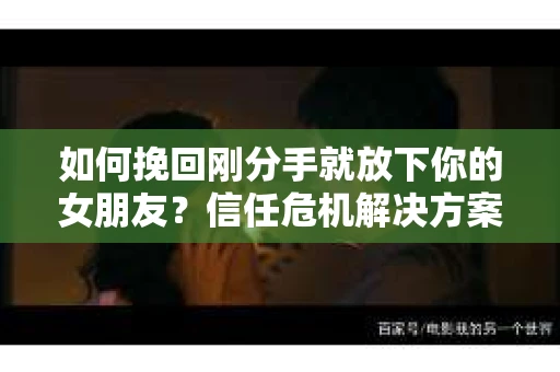如何挽回刚分手就放下你的女朋友？信任危机解决方案