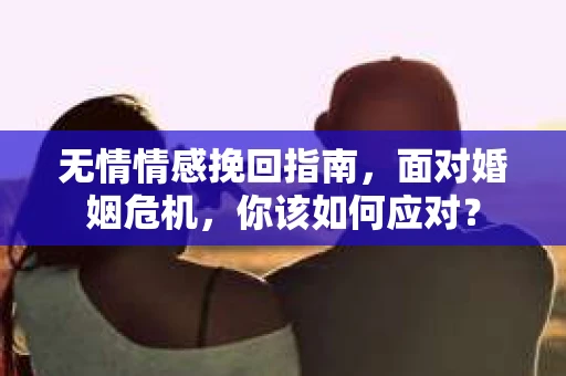 无情情感挽回指南，面对婚姻危机，你该如何应对？