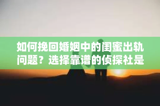 如何挽回婚姻中的闺蜜出轨问题？选择靠谱的侦探社是关键