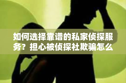 如何选择靠谱的私家侦探服务？担心被侦探社欺骗怎么办？