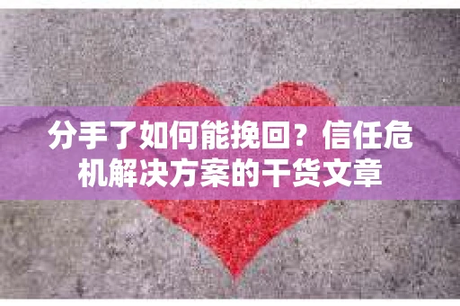 分手了如何能挽回？信任危机解决方案的干货文章