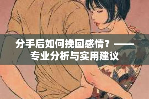 分手后如何挽回感情？——专业分析与实用建议