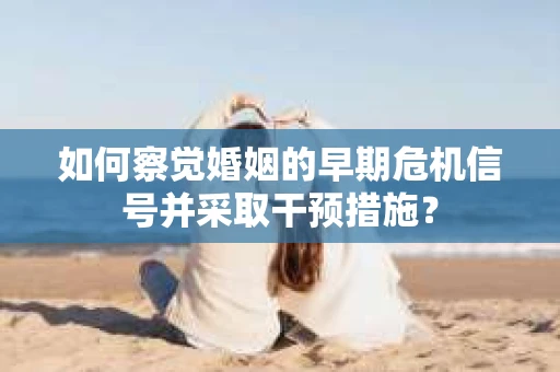 如何察觉婚姻的早期危机信号并采取干预措施？