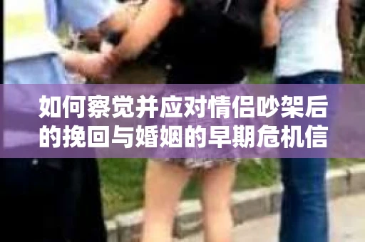 如何察觉并应对情侣吵架后的挽回与婚姻的早期危机信号？