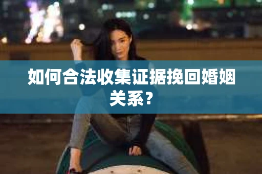 如何合法收集证据挽回婚姻关系？