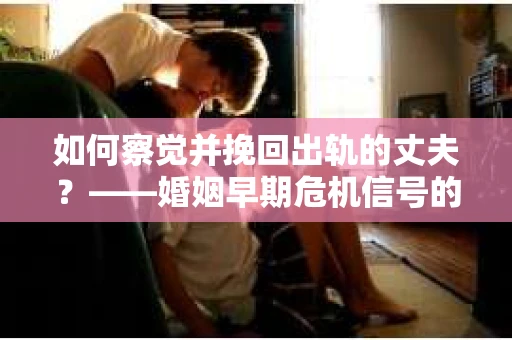 如何察觉并挽回出轨的丈夫？——婚姻早期危机信号的识别与应对