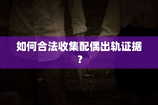 如何合法收集配偶出轨证据？