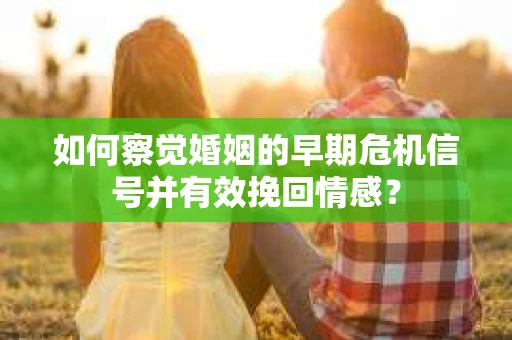 如何察觉婚姻的早期危机信号并有效挽回情感？